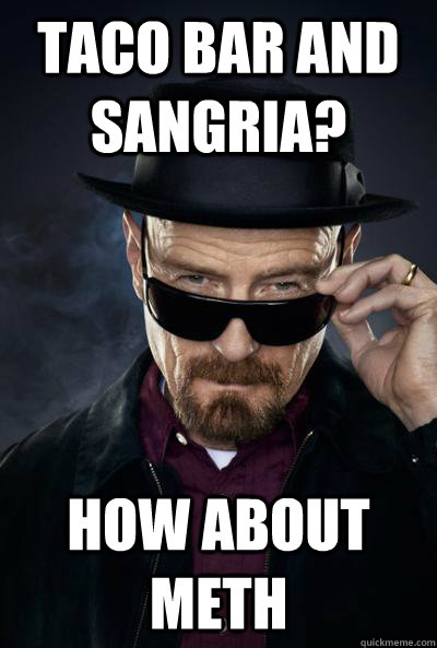 Taco bar and Sangria? How about meth   SCUMBAG WALTER WHITE