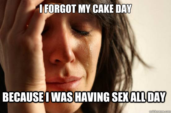I forgot my cake day because i was having sex all day - I forgot my cake day because i was having sex all day  FirstWorldProblems