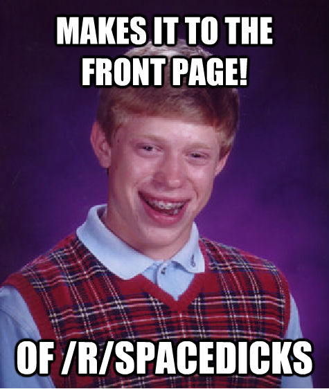 MAKES IT TO THE FRONT PAGE! OF /R/SPACEDICKS  Bad Luck Brian