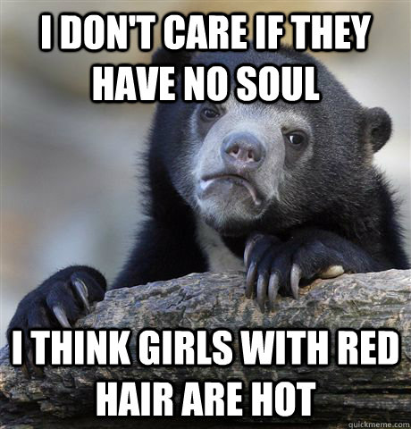 i don't care if they have no soul i think girls with red hair are hot  Confession Bear