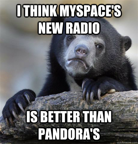 I think Myspace's new radio Is better than Pandora's - I think Myspace's new radio Is better than Pandora's  Confession Bear