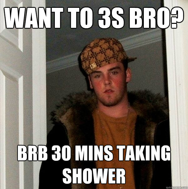 Want to 3s bro? brb 30 mins taking shower - Want to 3s bro? brb 30 mins taking shower  Scumbag Steve