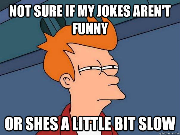 Not sure if my jokes aren't funny Or shes a little bit slow  Futurama Fry