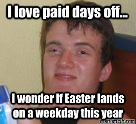 I love paid days off... I wonder if Easter lands on a weekday this year  - I love paid days off... I wonder if Easter lands on a weekday this year   really high kid
