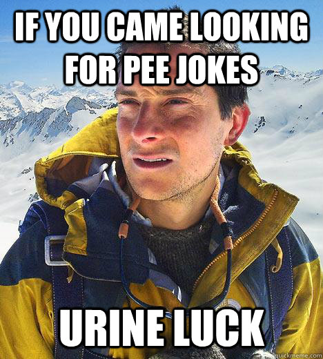 If you came looking for pee jokes URINE Luck  Bear Grylls