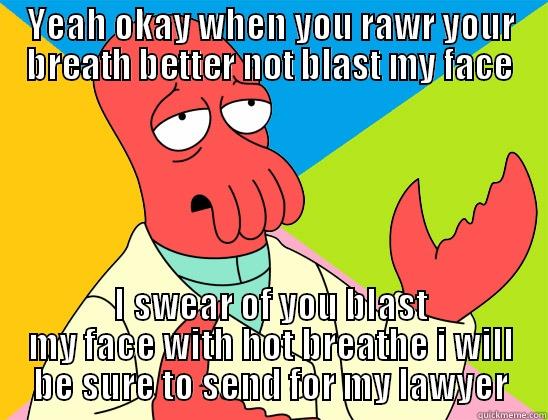 YEAH OKAY WHEN YOU RAWR YOUR BREATH BETTER NOT BLAST MY FACE I SWEAR OF YOU BLAST MY FACE WITH HOT BREATHE I WILL BE SURE TO SEND FOR MY LAWYER Futurama Zoidberg 