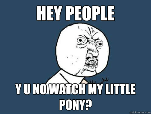 HEY people y u no watch my little pony? - HEY people y u no watch my little pony?  Y U No