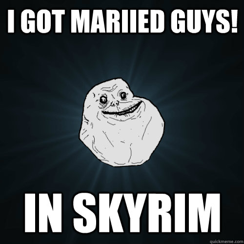 I got mariied guys! In skyrim  Forever Alone