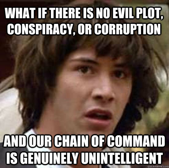 What if there is no evil plot, conspiracy, or corruption and our Chain of Command is genuinely unintelligent  conspiracy keanu