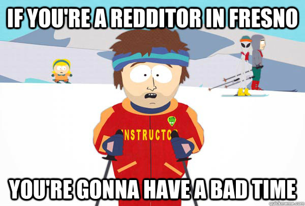 If you're a Redditor in fresno You're gonna have a bad time - If you're a Redditor in fresno You're gonna have a bad time  Super Cool Ski Instructor