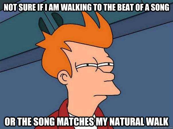 Not sure if I am walking to the beat of a song Or the song matches my natural walk - Not sure if I am walking to the beat of a song Or the song matches my natural walk  Futurama Fry