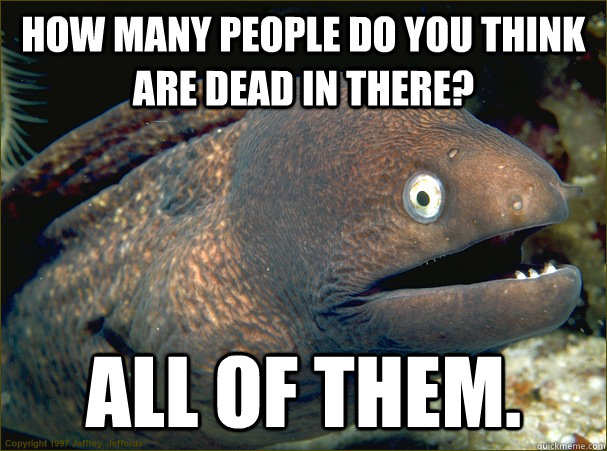 How many people do you think are dead in there? All of them.  - How many people do you think are dead in there? All of them.   Bad Joke Eel