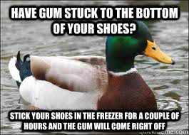 Have gum stuck to the bottom of your shoes? Stick your shoes in the freezer for a couple of hours and the gum will come right off  Good Advice Duck