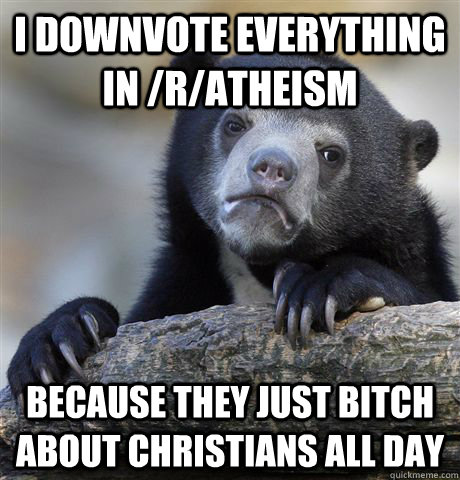 I downvote everything in /r/ATHEism Because they just bitch about christians all day  Confession Bear