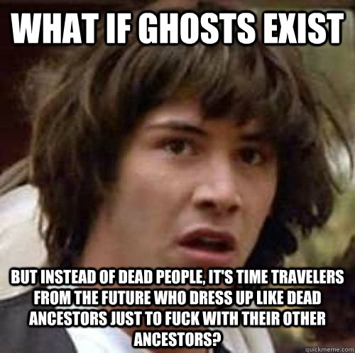 What if ghosts exist but instead of dead people, it's time travelers from the future who dress up like dead ancestors just to fuck with their other ancestors?  conspiracy keanu