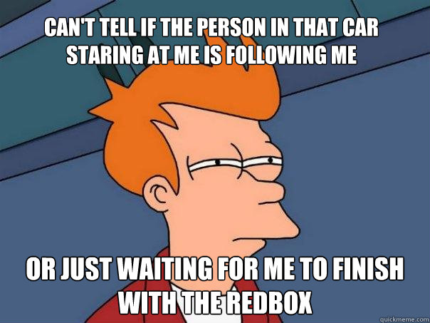 Can't tell if the person in that car staring at me is following me Or just waiting for me to finish with the Redbox  Futurama Fry