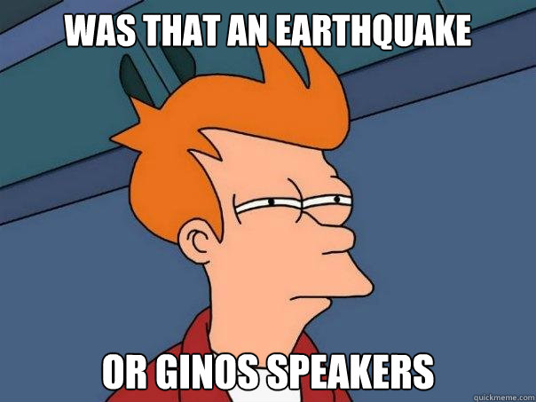 was that an earthquake or Ginos speakers  Futurama Fry