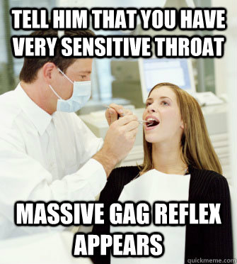 tell him that you have very sensitive throat massive gag reflex appears  