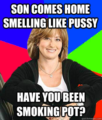 son comes home smelling like pussy have you been smoking pot?   Sheltering Suburban Mom