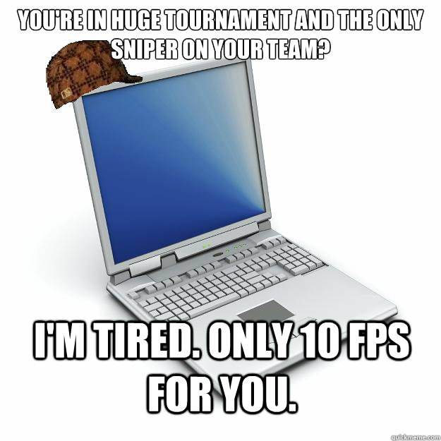 You're in huge tournament and the only sniper on your team? I'm tired. Only 10 fps for you.  Scumbag computer