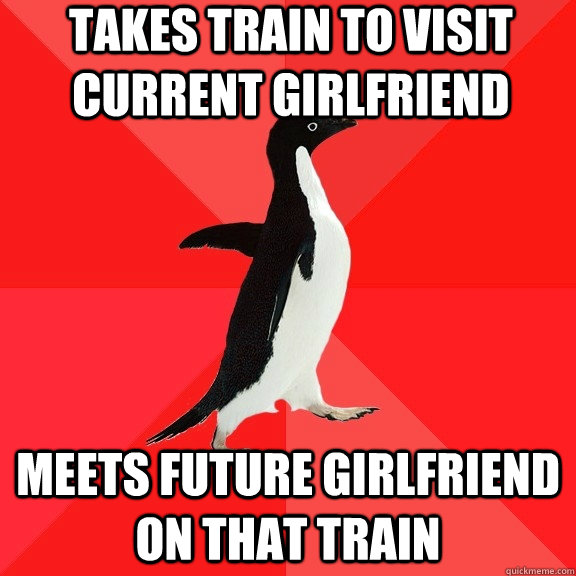 Takes train to visit current girlfriend Meets future girlfriend on that train  Socially Awesome Penguin