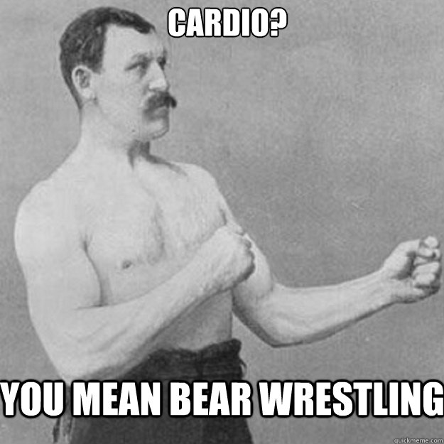 cardio? you mean bear wrestling - cardio? you mean bear wrestling  Misc