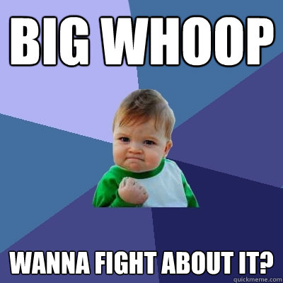 Big whoop Wanna fight about it? - Big whoop Wanna fight about it?  Success Kid