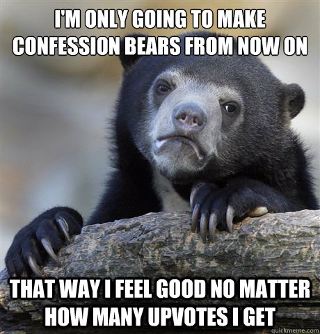 I'm only going to make confession bears from now on That way I feel good no matter how many upvotes I get  Confession Bear