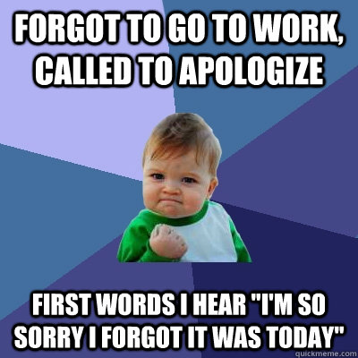 forgot to go to work, called to apologize first words i hear 