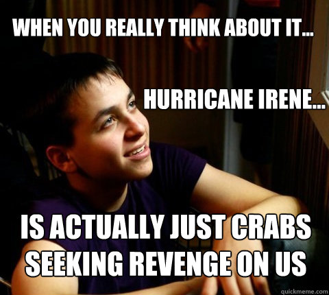 When you really think about it... Hurricane Irene... Is actually just crabs seeking revenge on us - When you really think about it... Hurricane Irene... Is actually just crabs seeking revenge on us  Deep Thought Dan