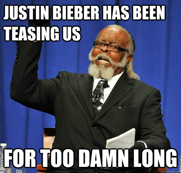 Justin Bieber has been teasing us for too damn long - Justin Bieber has been teasing us for too damn long  Jimmy McMillan