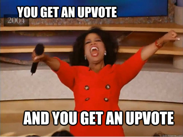 You get an upvote AND YOU GET AN UPVOTE   - You get an upvote AND YOU GET AN UPVOTE    oprah you get a car