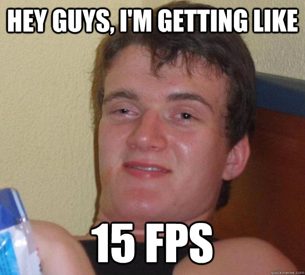 Hey guys, I'm getting like 15 FPS  10 Guy