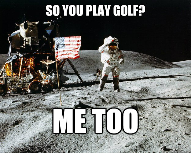 So you play golf? me too  Unimpressed Astronaut