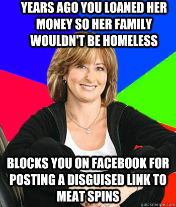 Years ago you loaned her money so her family wouldn't be homeless blocks you on facebook for posting a disguised link to meat spins  Sheltering Suburban Mom