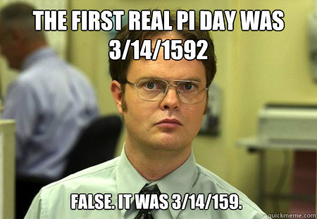 the first real pi day was 3/14/1592 False. it was 3/14/159.  Dwight