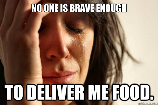 No one is brave enough To deliver me food.   First World Problems