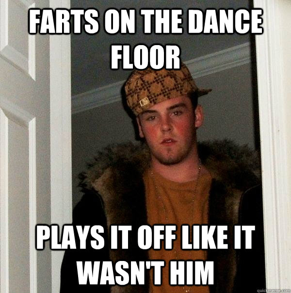 Farts on the dance floor plays it off like it wasn't him  Scumbag Steve