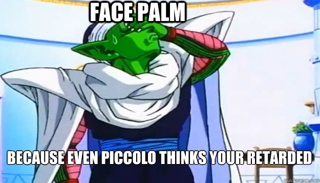 Face palm Because even piccolo thinks your retarded  