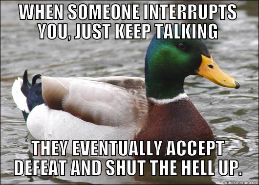 WHEN SOMEONE INTERRUPTS YOU, JUST KEEP TALKING THEY EVENTUALLY ACCEPT DEFEAT AND SHUT THE HELL UP. Actual Advice Mallard