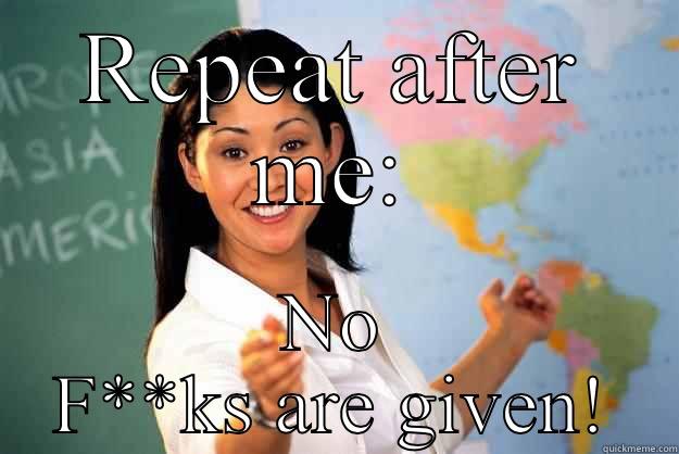 Fucks to be given - REPEAT AFTER ME: NO F**KS ARE GIVEN! Unhelpful High School Teacher