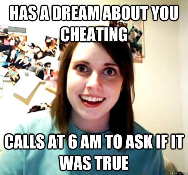 has a dream about you cheating calls at 6 am to ask if it was true  Overly Attached Girlfriend