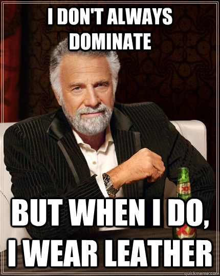 I don't always dominate But when I do, I wear leather  The Most Interesting Man In The World