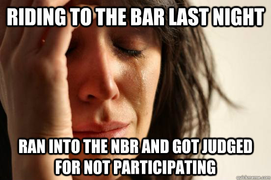 Riding to the bar last night ran into the NBR and got judged for not participating  First World Problems