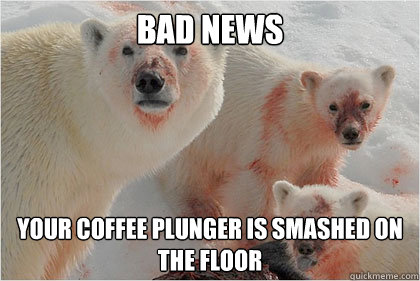 Bad news Your coffee plunger is smashed on the floor  Bad News Bears