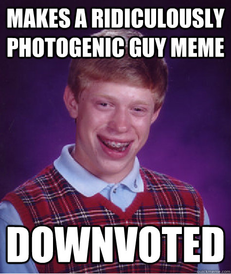 Makes a Ridiculously Photogenic Guy Meme Downvoted - Makes a Ridiculously Photogenic Guy Meme Downvoted  Bad Luck Brian