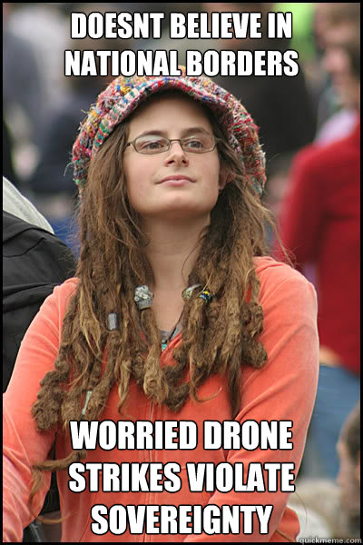 doesnt believe in national borders worried drone strikes violate sovereignty  College Liberal