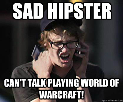 Sad hipster Can't talk playing world of warcraft!  Sad Hipster