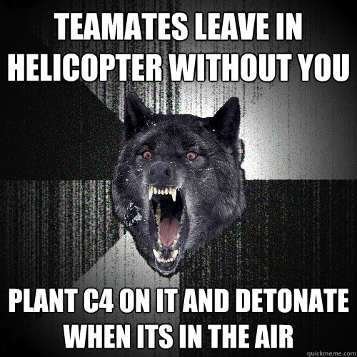 Teamates leave in helicopter without you Plant C4 on it and detonate when its in the air  Insanity Wolf