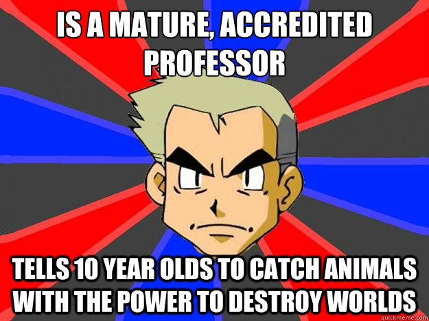 Is a mature, accredited professor tells 10 year olds to catch animals with the power to destroy worlds  Professor Oak